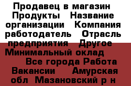 Продавец в магазин "Продукты › Название организации ­ Компания-работодатель › Отрасль предприятия ­ Другое › Минимальный оклад ­ 18 000 - Все города Работа » Вакансии   . Амурская обл.,Мазановский р-н